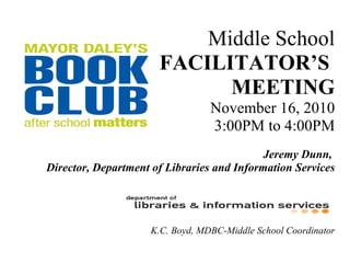 Middle School FACILITATOR’S  MEETING November 16, 2010 3:00PM to 4:00PM Jeremy Dunn,  Director, Department of Libraries and Information Services K.C. Boyd, MDBC-Middle School Coordinator 
