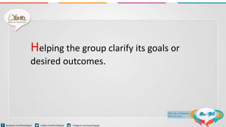 Helping the group clarify its goals or
desired outcomes.
 
