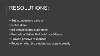 RESOLUTIONS:
Set expectations early on
Icebreakers
Be proactive and supportive
Promote activities that build confidence
Provide positive responses
Focus on what the student has done correctly
 