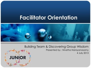 Facilitator Orientation
Building Team & Discovering Group Wisdom
Presented by : Nivetha Narayanasamy
4 July 2013
 