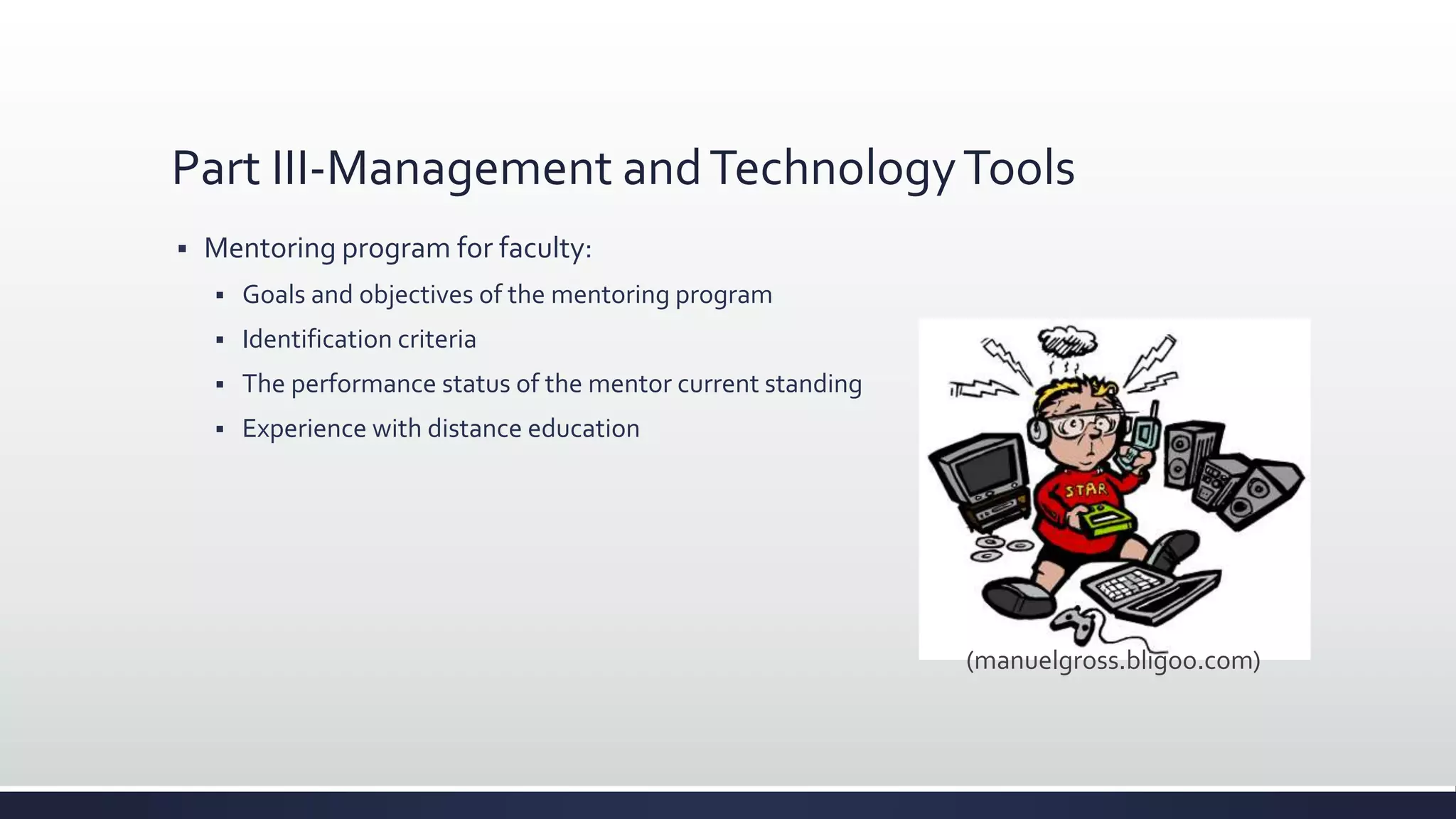 Part III-Management andTechnologyTools
 Mentoring program for faculty:
 Goals and objectives of the mentoring program
 Identification criteria
 The performance status of the mentor current standing
 Experience with distance education
(manuelgross.bligoo.com)
 