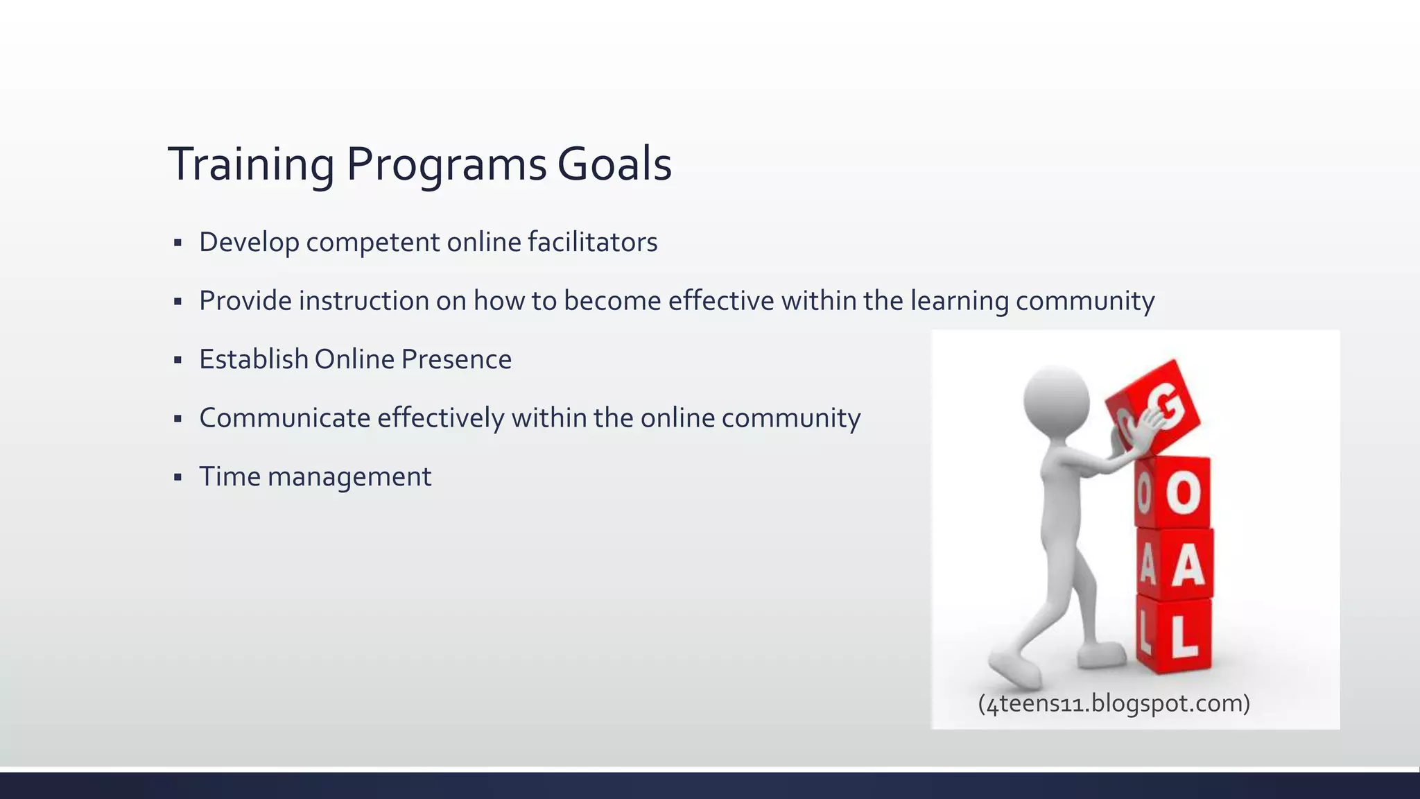 Training Programs Goals
 Develop competent online facilitators
 Provide instruction on how to become effective within the learning community
 Establish Online Presence
 Communicate effectively within the online community
 Time management
(4teens11.blogspot.com)
 