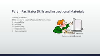 Part II-Facilitator Skills and Instructional Materials
Training Materials-
Skills needed to create effective distance learning:
 Accessibility
 Mobility
 Interactivity
 Measurement
 Communication
(www.remansodepaz.es)
 