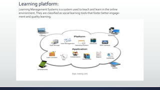 Learning platform:
Learning Management Systems is a system used to teach and learn in the online
environment.They are classified as social learning tools that foster better engage-
ment and quality learning.
(haas.-training.com)
 