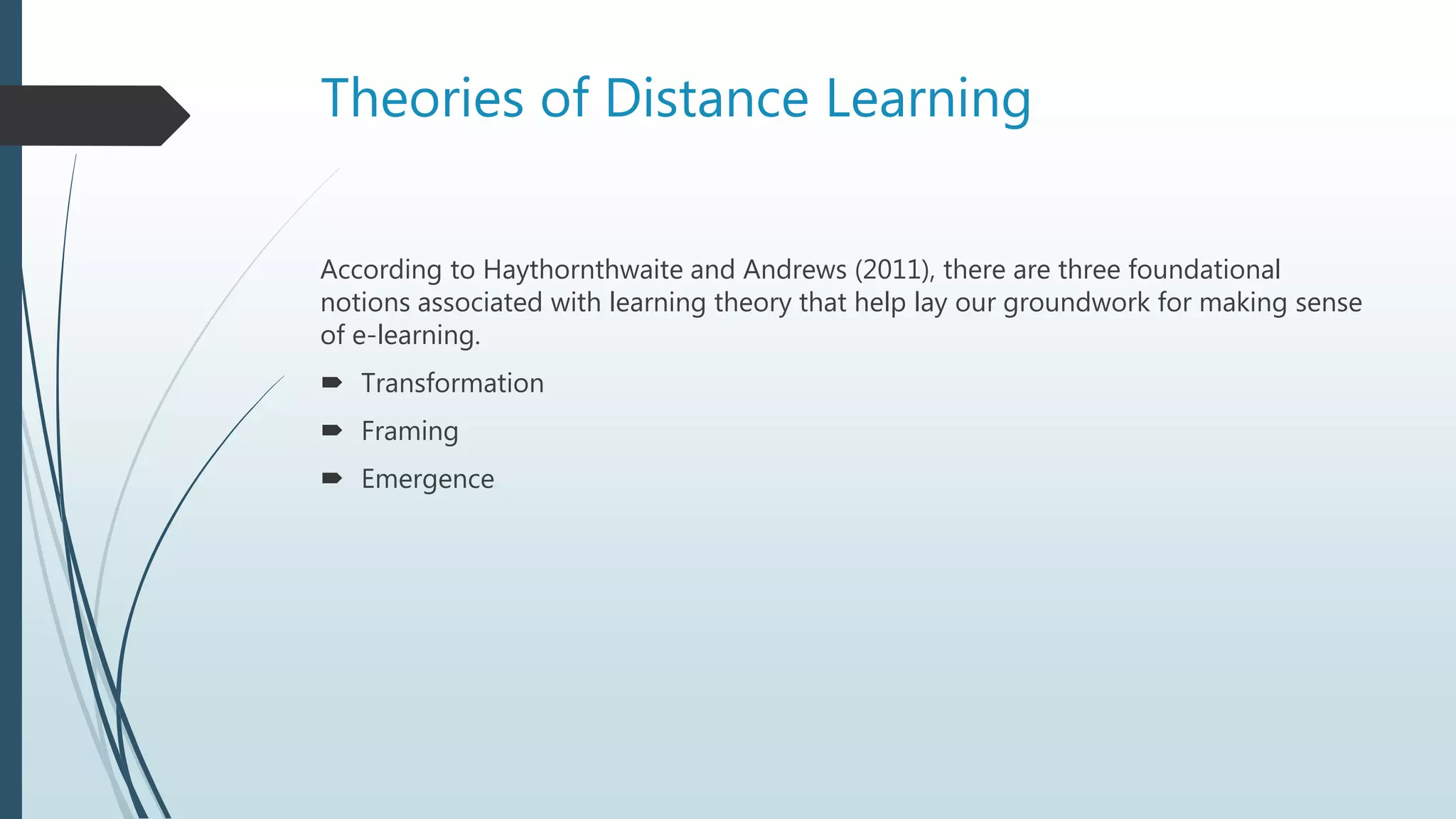 Theories of Distance Learning
According to Haythornthwaite and Andrews (2011), there are three foundational
notions associated with learning theory that help lay our groundwork for making sense
of e-learning.
 Transformation
 Framing
 Emergence
 