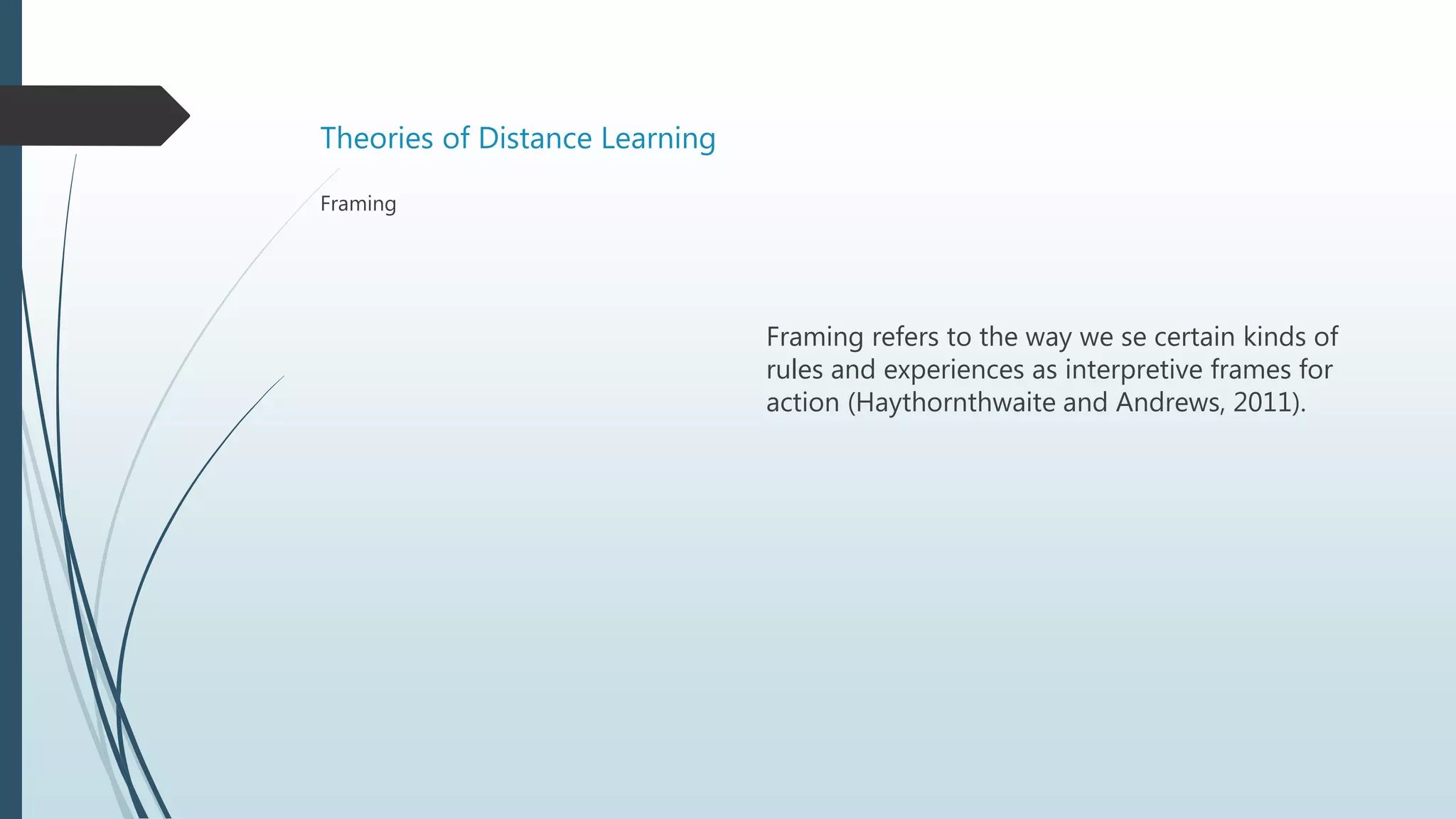 Theories of Distance Learning
Framing refers to the way we se certain kinds of
rules and experiences as interpretive frames for
action (Haythornthwaite and Andrews, 2011).
Framing
 