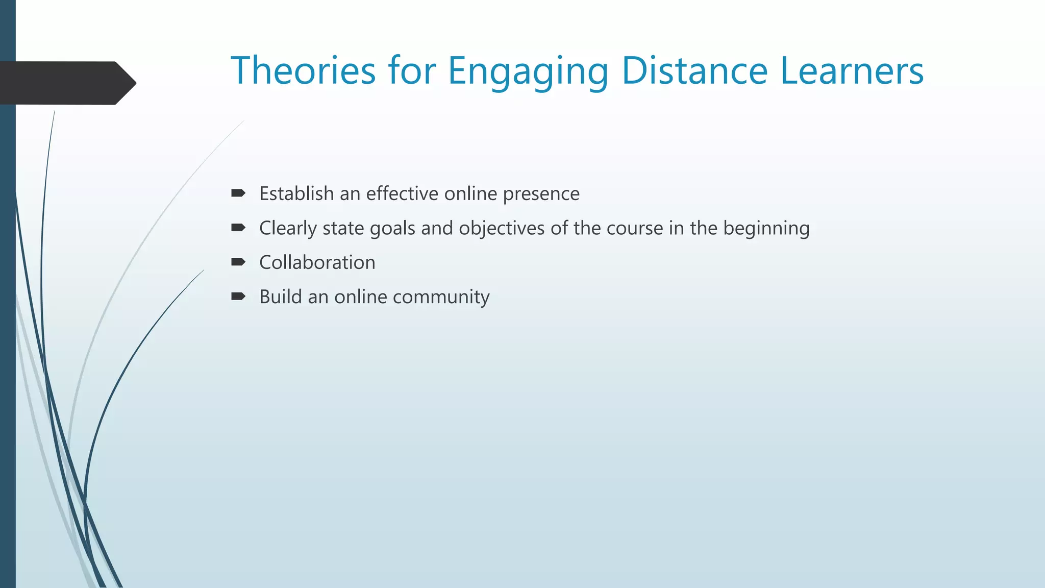 Theories for Engaging Distance Learners
 Establish an effective online presence
 Clearly state goals and objectives of the course in the beginning
 Collaboration
 Build an online community
 