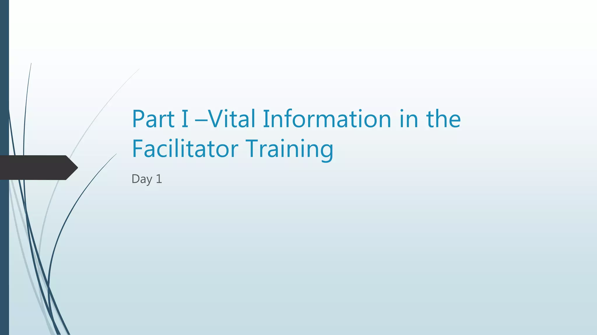 Part I –Vital Information in the
Facilitator Training
Day 1
 