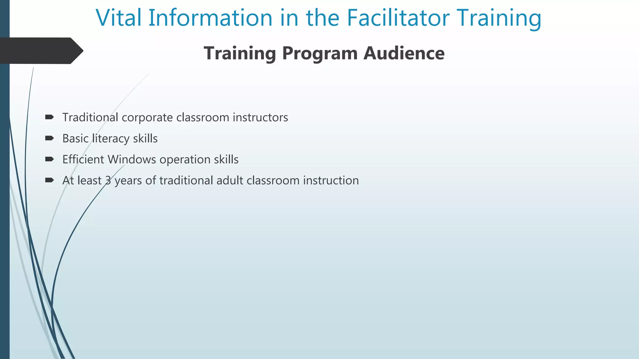 Vital Information in the Facilitator Training
Training Program Audience
 Traditional corporate classroom instructors
 Basic literacy skills
 Efficient Windows operation skills
 At least 3 years of traditional adult classroom instruction
 