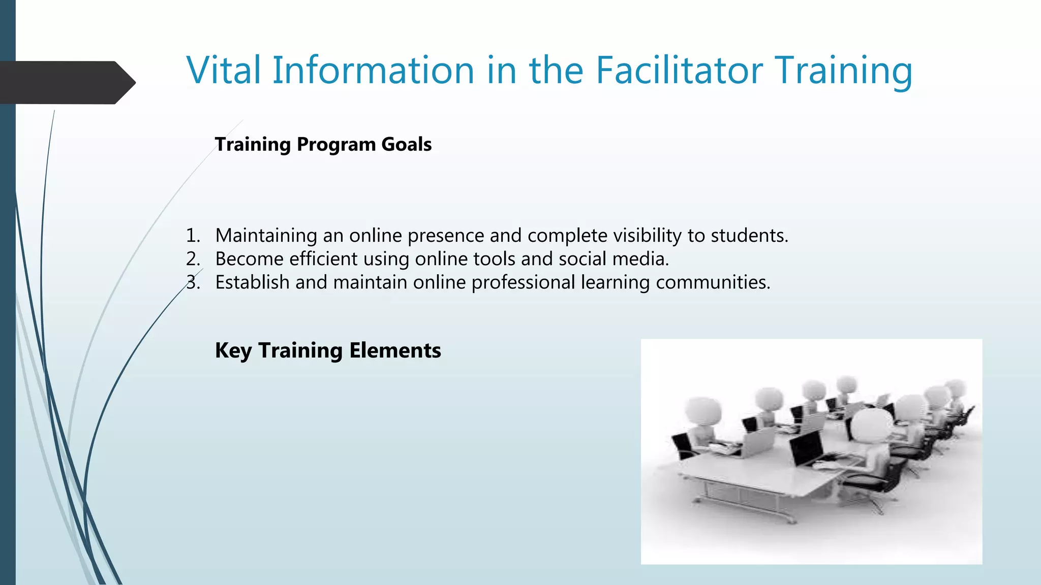 Vital Information in the Facilitator Training
Key Training Elements
1. Maintaining an online presence and complete visibility to students.
2. Become efficient using online tools and social media.
3. Establish and maintain online professional learning communities.
Training Program Goals
 