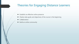 Theories for Engaging Distance Learners
 Establish an effective online presence
 Clearly state goals and objectives of the course in the beginning
 Collaboration
 Build an online community
 