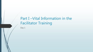 Part I –Vital Information in the
Facilitator Training
Day 1
 