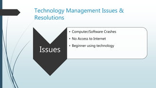 Technology Management Issues &
Resolutions
Issues
• Computer/Software Crashes
• No Access to Internet
• Beginner using technology
 