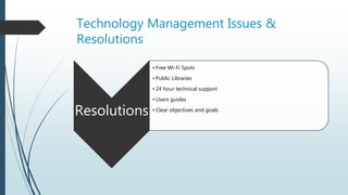 Technology Management Issues &
Resolutions
Resolutions
• Free Wi-Fi Spots
• Public Libraries
• 24 hour technical support
• Users guides
• Clear objectives and goals
 