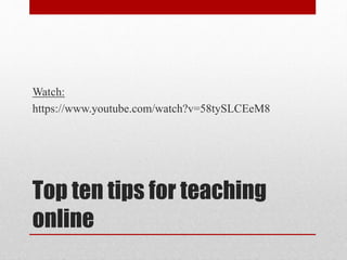 Top ten tips for teaching
online
Watch:
https://www.youtube.com/watch?v=58tySLCEeM8
 