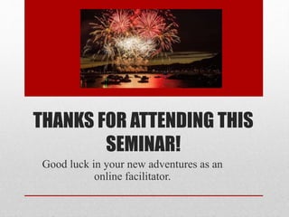 THANKS FOR ATTENDING THIS
SEMINAR!
Good luck in your new adventures as an
online facilitator.
 