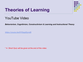 Theories of Learning
YouTube Video
Behaviorism, Cognitivism, Constructivism & Learning and Instructional Theory
https://youtu.be/0YOqgXjynd0
* A Short Quiz will be given at the end of the video
 