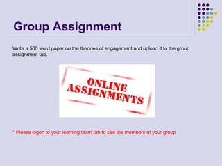 Group Assignment
Write a 500 word paper on the theories of engagement and upload it to the group
assignment tab.
* Please logon to your learning team tab to see the members of your group
 