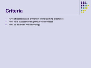 Criteria
 Have at least six years or more of online teaching experience
 Must have successfully taught four online classes
 Must be advanced with technology
 