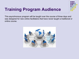 Training Program Audience
This asynchronous program will be taught over the course of three days and
was designed for new online facilitators that have never taught a traditional or
online course.
 