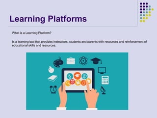 Learning Platforms
What is a Learning Platform?
Is a learning tool that provides instructors, students and parents with resources and reinforcement of
educational skills and resources.
 