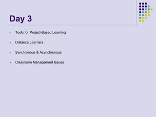 Day 3
 Tools for Project-Based Learning
 Distance Learners
 Synchronous & Asynchronous
 Classroom Management Issues
 