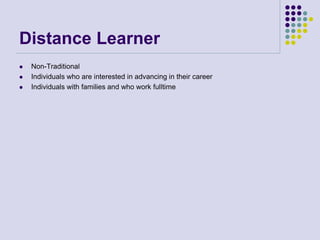 Distance Learner
 Non-Traditional
 Individuals who are interested in advancing in their career
 Individuals with families and who work fulltime
 