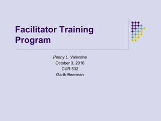 Facilitator Training
Program
Penny L. Valentine
October 3, 2016
CUR 532
Garth Beerman
 