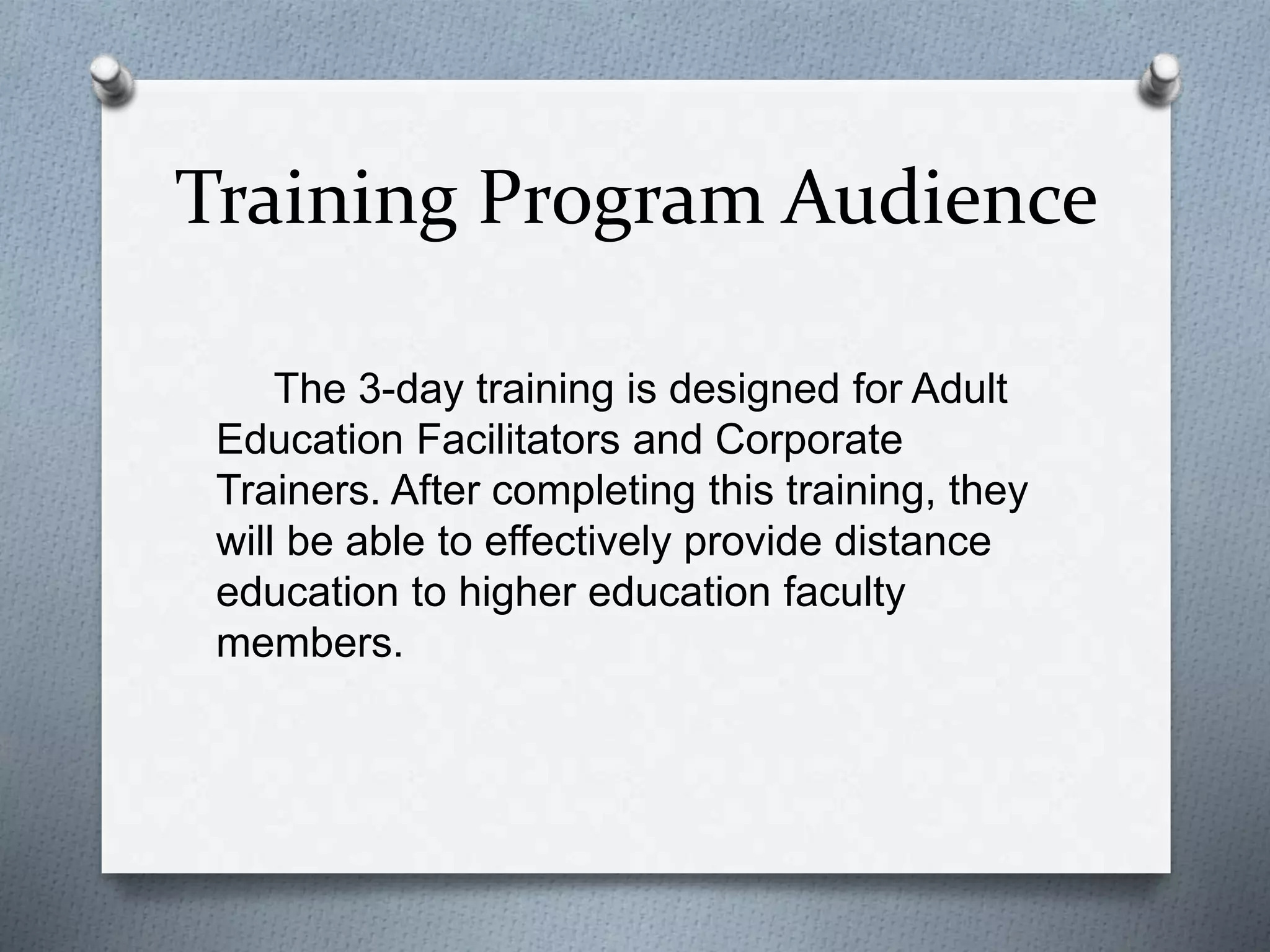 Training Program Audience
The 3-day training is designed for Adult
Education Facilitators and Corporate
Trainers. After completing this training, they
will be able to effectively provide distance
education to higher education faculty
members.
 