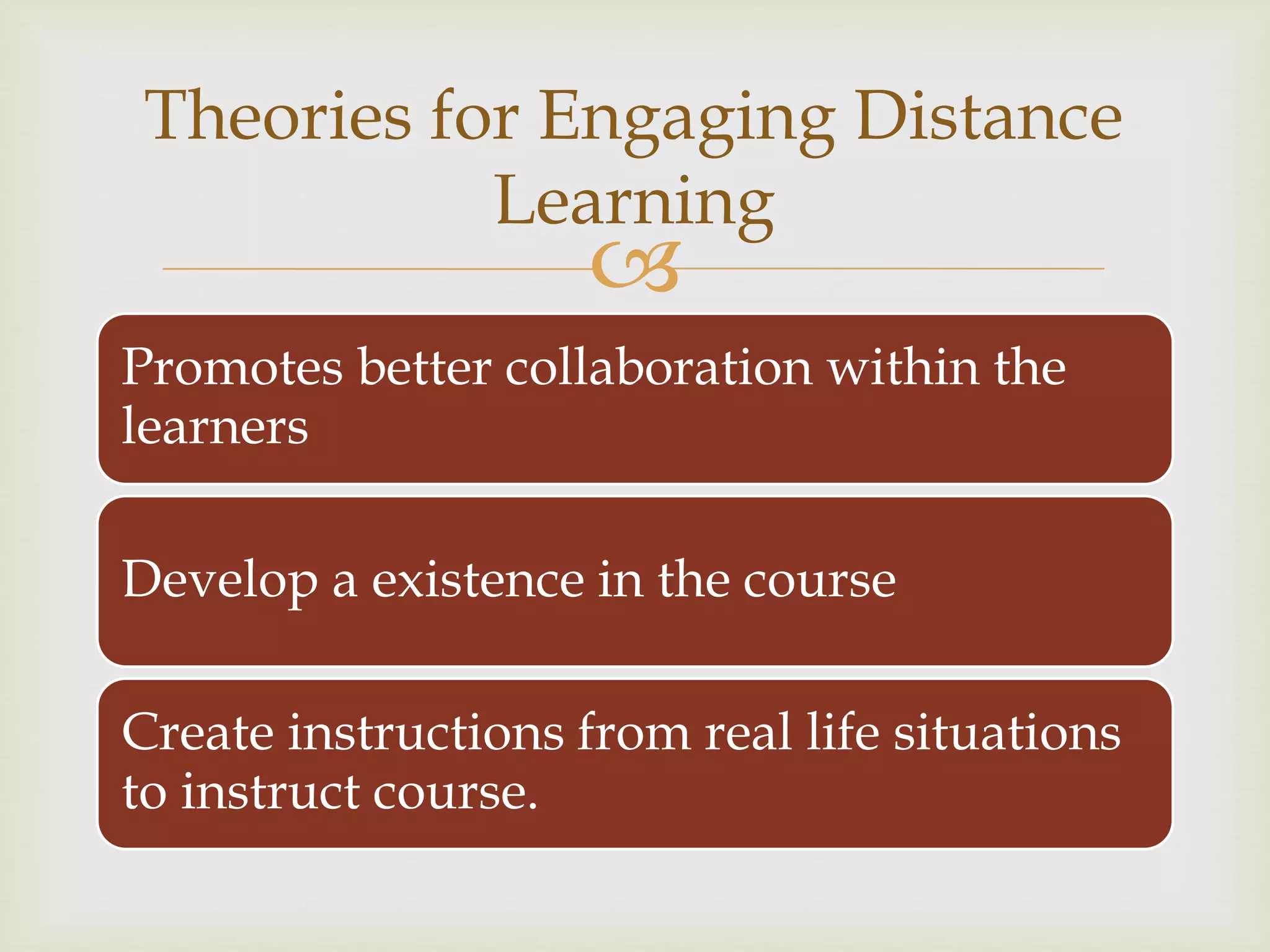 
Promotes better collaboration within the
learners
Develop a existence in the course
Create instructions from real life situations
to instruct course.
Theories for Engaging Distance
Learning
 