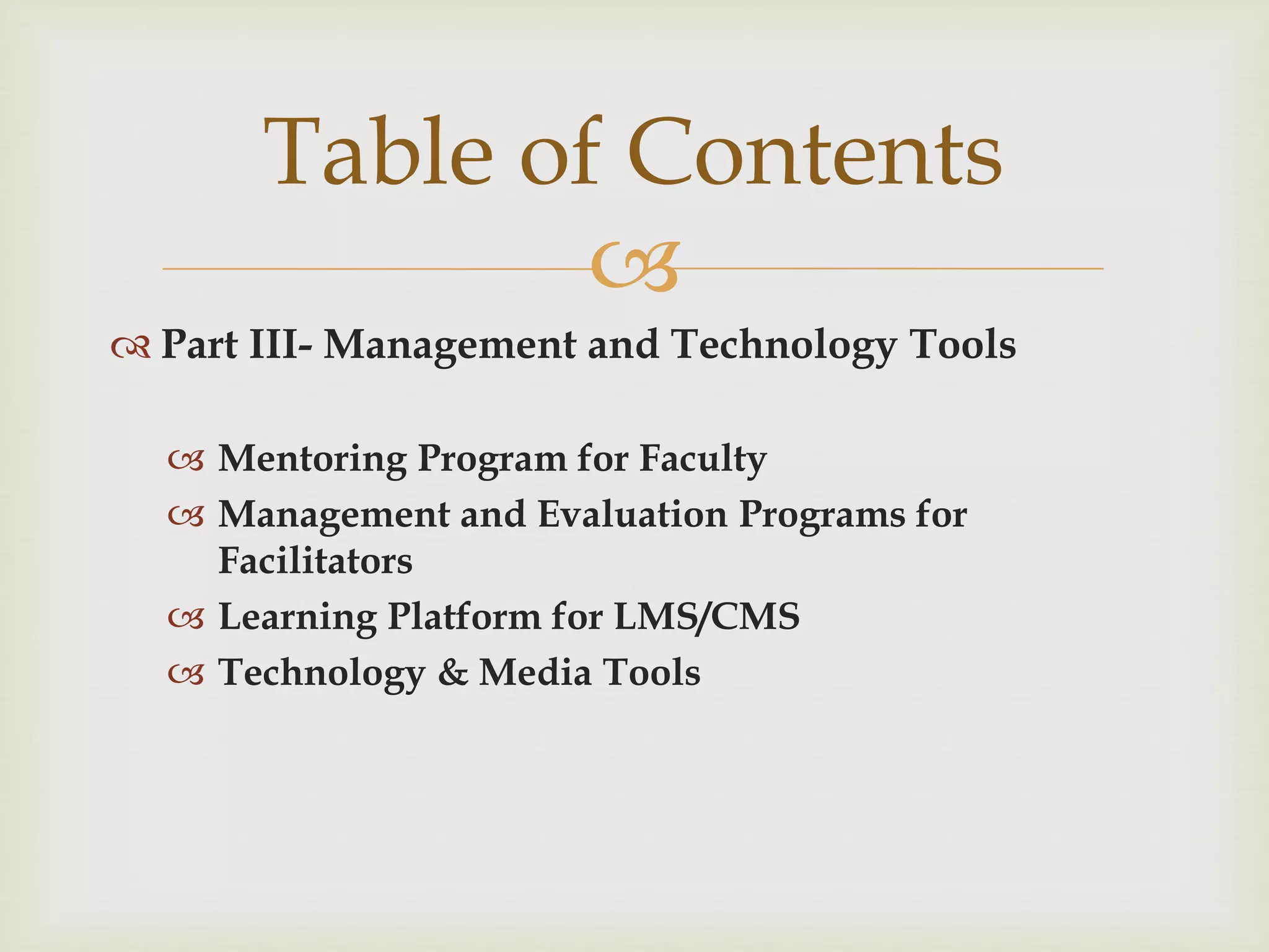 
 Part III- Management and Technology Tools
 Mentoring Program for Faculty
 Management and Evaluation Programs for
Facilitators
 Learning Platform for LMS/CMS
 Technology & Media Tools
Table of Contents
 