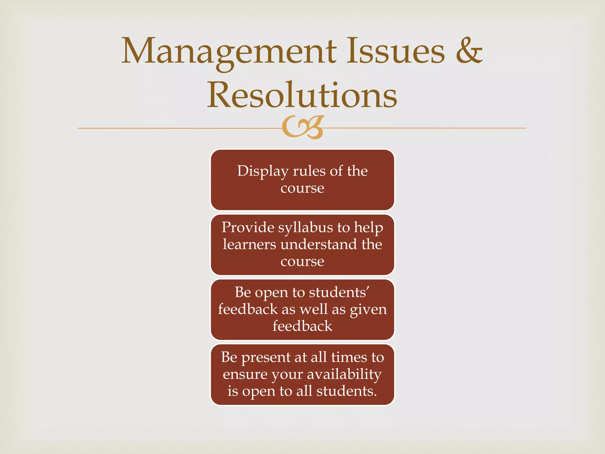 
Display rules of the
course
Provide syllabus to help
learners understand the
course
Be open to students’
feedback as well as given
feedback
Be present at all times to
ensure your availability
is open to all students.
Management Issues &
Resolutions
 