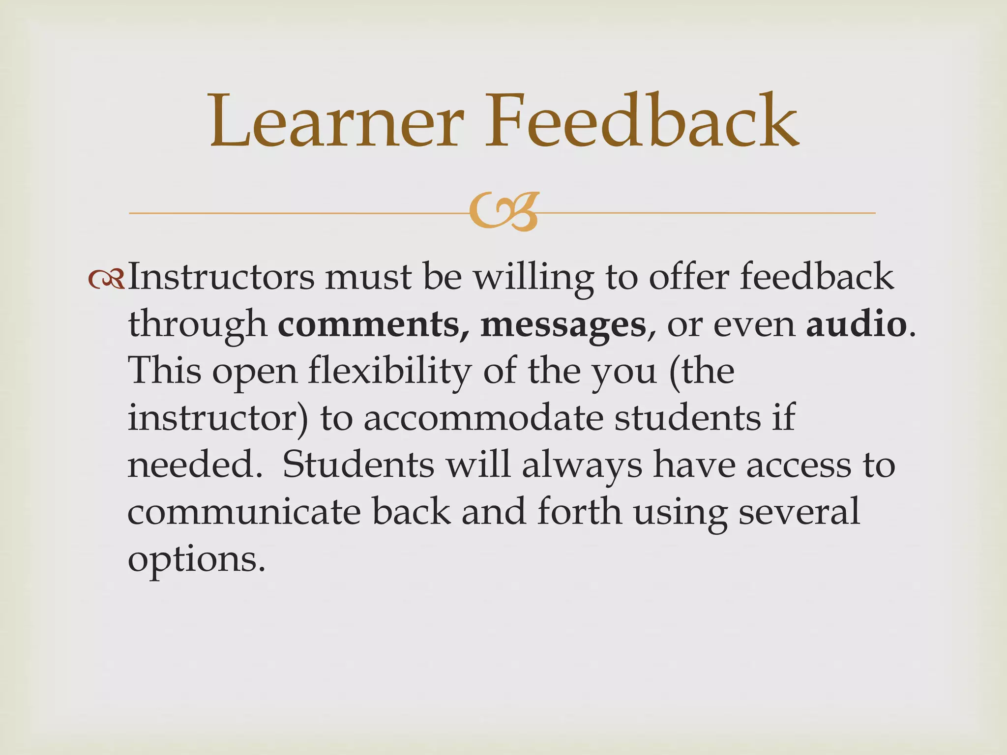 
Instructors must be willing to offer feedback
through comments, messages, or even audio.
This open flexibility of the you (the
instructor) to accommodate students if
needed. Students will always have access to
communicate back and forth using several
options.
Learner Feedback
 