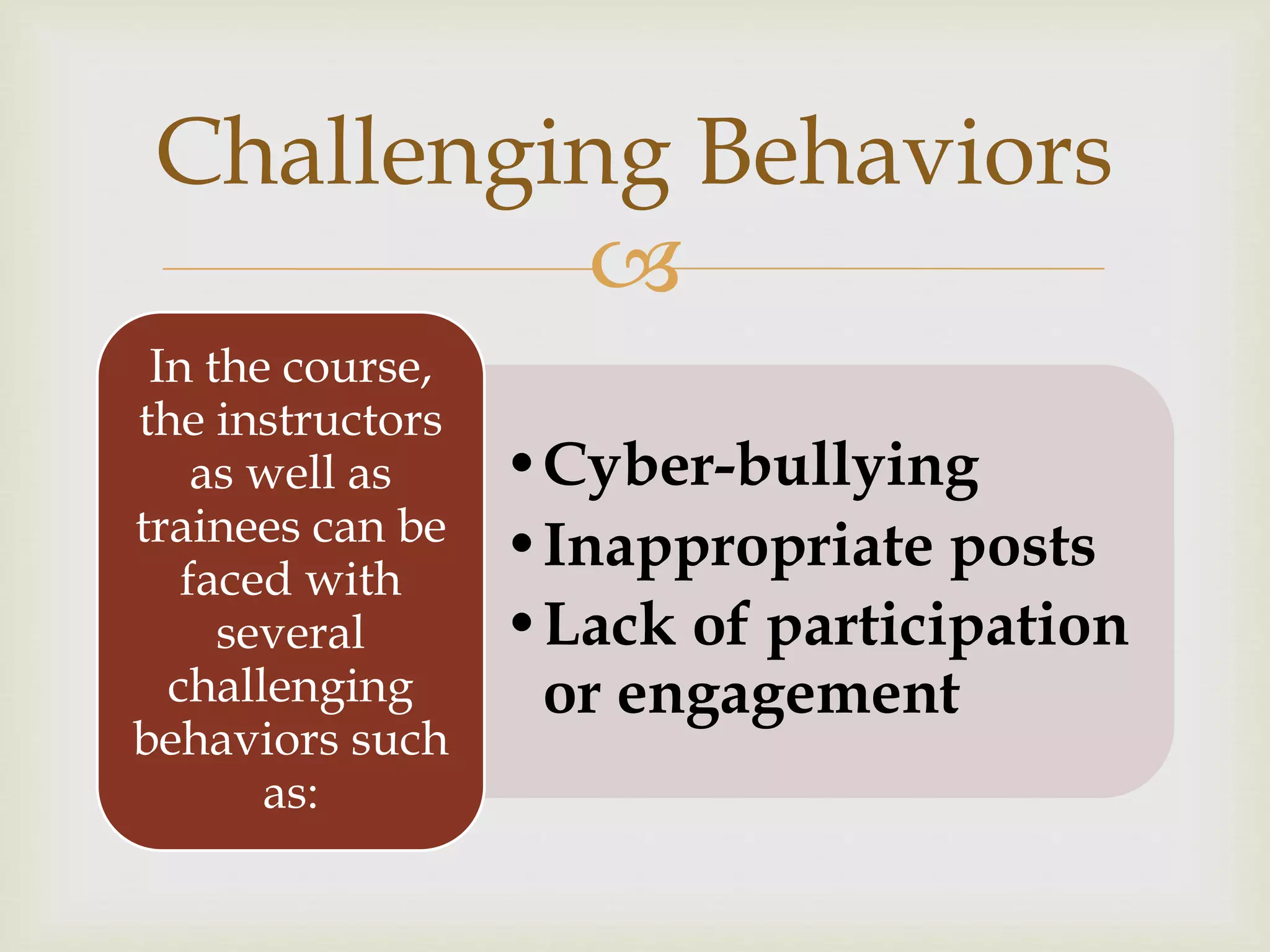 
•Cyber-bullying
•Inappropriate posts
•Lack of participation
or engagement
In the course,
the instructors
as well as
trainees can be
faced with
several
challenging
behaviors such
as:
Challenging Behaviors
 
