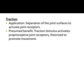 Traction
 Application: Separation of the joint surfaces to
  activate joint receptors.
 Presumed benefit: Traction stimulus activates
  proprioceptive joint receptors, theorized to
  promote movement.
 