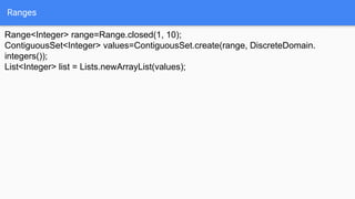 Ranges
Range<Integer> range=Range.closed(1, 10);
ContiguousSet<Integer> values=ContiguousSet.create(range, DiscreteDomain.
integers());
List<Integer> list = Lists.newArrayList(values);
 