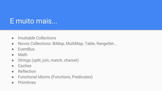 E muito mais...
● Imuttable Collections
● Novos Collections: BiMap, MultiMap, Table, RangeSet...
● EventBus
● Math
● Strings (split, join, match, charset)
● Caches
● Reflection
● Functional Idioms (Functions, Predicates)
● Primitives
 