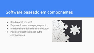 Software baseado em componentes
● Don’t repeat youself!
● Faça você mesmo ou pegue pronto.
● Interface bem definida e sem estado.
● Pode ser substituído por outro
componentes
 