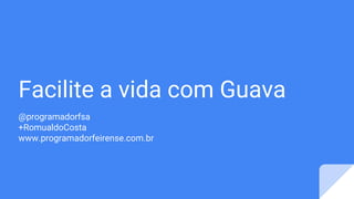 Facilite a vida com Guava
@programadorfsa
+RomualdoCosta
www.programadorfeirense.com.br
 
