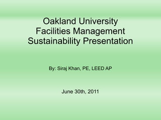 Oakland University
Facilities Management
Sustainability Presentation
By: Siraj Khan, PE, LEED AP
June 30th, 2011
 