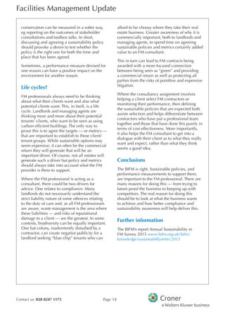 Facilities Management Update
Contact us: 020 8247 1175 Page 18
conservation can be measured in a softer way,
eg reporting on the outcomes of stakeholder
consultations and toolbox talks. In short,
discussing and agreeing a sustainability policy
should provoke a desire to test whether the
policy is the right one for both the time and
place that has been agreed.
Sometimes, a performance measure devised for
one reason can have a positive impact on the
environment for another reason.
Life cycles?
FM professionals always need to be thinking
about what their clients want and also what
potential clients want. This, in itself, is a life
cycle. Landlords and managing agents are
thinking more and more about their potential
tenants’ clients, who want to be seen as using
carbon effcient buildings. The only way to
prove this is to agree the targets — or metrics —
that are important to establish to these client/
tenant groups. While sustainable options may
seem expensive, it can often be the commercial
return they will generate that will be an
important driver. Of course, not all estates will
generate such a driver but policy and metrics
should always take into account what the FM
provider is there to support.
Where the FM professional is acting as a
consultant, there could be two drivers for
advice. One relates to compliance. Many
landlords do not necessarily understand the
strict liability nature of some offences relating
to the duty of care and, as all FM professionals
are aware, waste management is the area where
these liabilities — and risks of reputational
damage to a client — are the greatest. In some
contexts, biodiversity can be equally important.
One bat colony, inadvertently disturbed by a
contractor, can create negative publicity for a
landlord seeking “blue chip” tenants who can
afford to be choosy where they take their real
estate business. Greater awareness of why it is
commercially important, both to landlords and
managing agents, to spend time on agreeing
sustainable policies and metrics certainly added
value to an FM consultant.
This in turn can lead to FM contracts being
awarded with a more focused connection
between being seen as “green” and providing
a commercial return as well as protecting all
parties from the risks of pointless and expensive
litigation.
Where the consultancy assignment involves
helping a client select FM contractors or
monitoring their performance, then defning
the sustainable policies that are expected both
assists selection and helps differentiate between
contractors who have put a professional team
together and those that have done this purely in
terms of cost effectiveness. More importantly,
it also helps the FM consultant to get into a
dialogue with their client as to what they really
want and expect, rather than what they think
seems a good idea.
Conclusions
The BIFM is right. Sustainable policies, and
performance measurements to support them,
are important to the FM professional. There are
many reasons for doing this — from trying to
future proof the business to keeping up with
competitors. The real reason for doing this
should be to look at what the business wants
to achieve and how better compliance and
sustainability awareness will help deliver this.
Further information
The BIFM’s report Annual Sustainability in
FM Survey 2015 www.bifm.org.uk/bifm/
knowledge/sustainabilityinfm/2015
 