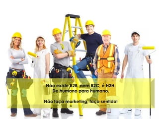 Não existe B2B, nem B2C, é H2H.
De humano para humano.
Não faça marketing, faça sentido!
 
