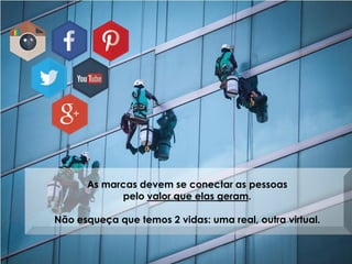 As marcas devem se conectar as pessoas
pelo valor que elas geram.
Não esqueça que temos 2 vidas: uma real, outra virtual.
 