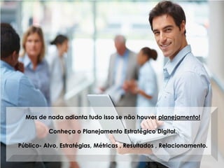 Mas de nada adianta tudo isso se não houver planejamento!
Conheça o Planejamento Estratégico Digital.
Público- Alvo, Estratégias, Métricas , Resultados , Relacionamento.
 