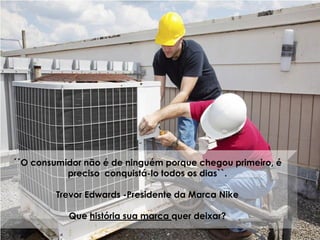 ´´O consumidor não é de ninguém porque chegou primeiro, é
preciso conquistá-lo todos os dias``.
Trevor Edwards -Presidente da Marca Nike
Que história sua marca quer deixar?
 