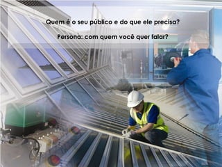 Quem é o seu público e do que ele precisa?
Persona: com quem você quer falar?
 