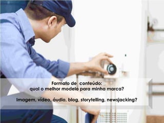 Formato de conteúdo:
qual o melhor modelo para minha marca?
Imagem, vídeo, áudio, blog, storytelling, newsjacking?
 