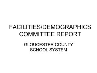 FACILITIES/DEMOGRAPHICS
COMMITTEE REPORT
GLOUCESTER COUNTY
SCHOOL SYSTEM
 