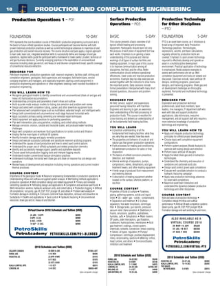 PTO is an asset team course, as it introduces a
broad array of important daily Production
Technology practices. Terminologies,
expressions, axioms, and basic calculations
regularly utilized by production techs are
covered. Emphasis is upon proven technology
required to effectively develop and operate an
asset in a multidiscipline development
environment. Practical application of technology
is emphasized. Nodal analysis examples to
assess well performance are set up. Well
completion equipment and tools are viewed and
discussed. Exercises include, basic artificial lift
designs, acidizing programs, gravel pack
designs, and fracturing programs. Shale gas and
oil development challenges are thoroughly
explained. Horizontal and multilateral technology
is presented.
DESIGNED FOR
Exploration and production technical
professionals, asset team members, team
leaders, line managers, IT department staff who
work with data and support production
applications, data technicians, executive
management, and all support staff who require a
more extensive knowledge of production
technology and engineering.
YOU WILL LEARN HOW TO
•	Apply and integrate production technology
principles for oilfield project development
•	Choose basic well completion equipment
configurations
•	Perform system analyses (Nodal Analysis) to
optimize well tubing design and selection
•	Perform basic artificial lift designs
•	Apply the latest shale gas and oil extraction
technologies
•	Understand the chemistry and execution of
sandstone and carbonate acid jobs
•	Design sand control gravel pack completions
•	Evaluate well candidate selection to conduct a
hydraulic fracturing campaign
•	Apply new production technology advances
for smart well completions
•	Maximize asset team interaction and
understand the dynamics between production
technology and other disciplines
COURSE CONTENT
Role and tasks of production technology •
Completion design • Inflow and outflow
performance • Artificial lift well completion systems
(beam pump, gas-lift, ESP, PCP, plunger lift) •
Formation damage and well acidizing • and more...
ALSO AVAILABLE AS A
VIRTUAL COURSE 2018
26 MAR-15 JUN $4200
23 JUL-19 OCT $4200
27 AUG-7 DEC $4200
PETROSKILLS.COM/VIRTUAL-PTO
PetroAcademy
TM
Production Technology
for Other Disciplines
– PTO
FOUNDATION	5-DAY
2018 Schedule and Tuition (USD)
HOUSTON, US	 23-27 JUL 	 $4265
KUALA LUMPUR, MYS	 10-14 DEC 	 $5095
THE HAGUE,
NETHERLANDS	 5-9 NOV 	 $4915
*plus computer charge
This course presents a basic overview of all
typical oilfield treating and processing
equipment. Participants should learn not only
the purpose of each piece of equipment but how
each works. Emphasis is on gaining a basic
understanding of the purpose and internal
workings of all types of surface facilities and
treating equipment. A major goal of this course
is to improve communication among all
disciplines, the field, and the office. Better
communication should enhance operational
efficiencies, lower costs and improve production
economics. Example step-by-step exercises are
worked together with the instructor to drive home
the important points. Daily sessions include
formal presentation interspersed with many short
directed questions, discussion and problem
solving.
DESIGNED FOR
All field, service, support, and supervisory
personnel having interaction with Facilities
Engineers and desiring to gain an awareness
level understanding of the field processing of
production fluids. This course is excellent for
cross-training and delivers an understanding of
all the fundamental field treating facilities.
YOU WILL LEARN
•	A practical understanding of all the
fundamental field treating facilities: what they
are, why they are needed, how they work
•	The properties and behavior of crude oil and
natural gas that govern production operations
•	Field processes for treating and conditioning
full wellstream production for sales or final
disposition
•	The basics of oilfield corrosion prevention,
detection, and treatment
•	Internal workings of separators, pumps,
compressors, valves, dehydrators, acid gas
treatment towers, and other treating equipment
•	A wide range of produced fluid measurement
and metering devices
•	A description of treating equipment whether
located on the surface, offshore platform, or
sea floor
COURSE CONTENT
Properties of fluids at surface • Flowlines,
piping, gathering systems; solids and liquid
limits • Oil - water- gas - solids - contaminants
• Separation and treatment • 2-3 phase
separators, free water knockouts, centrifugal,
filter • Storage tanks, gun barrels, pressure/
vacuum relief, flame arrestors • Stabilizers •
Foams, emulsions, paraffins, asphaltenes,
hydrates, salts • Dehydrators • Water treaters:
SP packs, plate interceptors, gas floatation,
coalescers, hydrocyclones, membranes • Acid
gas treatment: coatings, closed system,
chemicals, solvents, conversion; stress cracking
• Valves: all types; regulators • Pumps/
Compressors: centrifugal, positive displacement,
rotary, reciprocating, ejectors • Metering: orifice,
head, turbine, and others • Corrosion/Scales:
inhibition and treatment
Surface Production
Operations – PO3
BASIC	5-DAY
2018 Schedule and Tuition (USD)
DUBAI, UAE	 16-20 DEC 	 $5240
HOUSTON, US	 5-9 NOV 	 $4140
KUALA LUMPUR, MYS	 7-11 MAY	 $4970
LONDON, UK	 25-29 JUN 	 $4790+VAT
MIDLAND, US	 1-5 OCT 	 $4090
SAN ANTONIO, US	 16-20 JUL	 $4090
18 PRODUCTION AND COMPLETIONS ENGINEERING
PO1 represents the core foundation course of PetroSkills’ production engineering curriculum and is
the basis for future oilfield operations studies. Course participants will become familiar with both
proven historical production practices as well as current technological advances to maximize oil and
gas production and overall resource recovery. The course structure and pace apply a logical approach
to learn safe, least cost, integrated analytical skills to successfully define and manage oil and gas
operations. Applied skills guide the participant with a framework to make careful, prudent, technical oil
and gas business decisions. Currently emerging practices in the exploitation of unconventional
resources including shale gas and oil, and heavy oil and bitumen complement broad, specific coverage
of conventional resource extraction.
DESIGNED FOR
Petroleum engineers, production operations staff, reservoir engineers, facilities staff, drilling and
completion engineers, geologists, field supervisors and managers, field technicians, service
company engineers and managers, and especially engineers starting a work assignment in
production engineering and operations or other engineers seeking a well-rounded foundation in
production engineering.
YOU WILL LEARN HOW TO
•	Recognize geological models to identify conventional and unconventional (shale oil and gas and
heavy oil) hydrocarbon accumulations
•	Understand key principles and parameters of well inflow and outflow
•	Build accurate nodal analysis models for tubing size selection and problem well review
•	Design and select well completion tubing, packer, and other downhole equipment tools
•	Plan advanced well completion types such as multilateral, extended length, and intelligent wells
•	Design both conventional and unconventional multi stage fractured horizontal wells
•	Apply successful primary casing cementing and remedial repair techniques
•	Select equipment and apply practices for perforating operations
•	Plan well intervention jobs using wireline, snubbing, and coiled tubing methods
•	Manage corrosion, erosion, soluble and insoluble scales, and produced water handling
challenges
•	Apply well completion and workover fluid specifications for solids control and filtration
•	Employ the five main types of artificial lift systems
•	Identify formation damage and apply remedial procedures
•	Design and execute successful carbonate and sandstone reservoir acidizing programs
•	Understand the causes of sand production and how to select sand control options
•	Understand the proper use of oilfield surfactants and related production chemistry
•	Identify and successfully manage organic paraffin and asphaltene deposits
•	Choose cased hole production logging tools and interpret logging results
•	Understand modern conventional fracture stimulation practices
•	Understand multistage, horizontal well shale gas and shale oil massive frac job design and
operations
•	Review heavy oil development and extraction including mining operations and current modern
thermal processes
COURSE CONTENT
Importance of the geological model • Reservoir engineering fundamentals in production operations •
Understanding inflow and outflow and applied system analysis • Well testing methods applicable to
production operations • Well completion design and related equipment • Primary and remedial
cementing operations • Perforating design and applications • Completion and workover well fluids •
Well intervention: wireline, hydraulic workover units, and coiled tubing • Production logging • Artificial
lift completions: rod pump, gas lift, ESP, PCP, plunger lift, and others • Problem well analysis •
Formation damage • Acidizing • Corrosion control • Scale deposition, removal, and prevention •
Surfactants • Paraffin and asphaltenes • Sand control • Hydraulic fracturing • Unconventional
resources: shale gas and oil, heavy oil and bitumen
Production Operations 1 – PO1
FOUNDATION	10-DAY
2018 Schedule and Tuition (USD)
CALGARY, CANADA	 28 MAY-8 JUN 	 $7385+GST
DUBAI, UAE	 4-15 NOV 	 $9395
HOUSTON, US	 23 APR-4 MAY 	 $7470
	 6-17 AUG 	 $7470
	 22 OCT-2 NOV 	 $7470
KUALA LUMPUR, MYS	 1-12 OCT 	 $8915
LONDON, UK	 3-14 DEC 	 $8605+VAT
*plus computer charge
PetroAcademy
TM
PETROSKILLS.COM/PO1-BLENDED
22 JAN - 13 APR 	 $6990
9 APR - 6 JUL 	 $6990
6 AUG - 2 NOV 	 $6990
10 SEP - 21 DEC 	 $6990
Virtual Course 2018 Schedule and Tuition (USD)
 