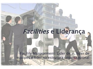 Facility Management: Líder de si, líder de
equipes e líder na estrutura organizacional
 
